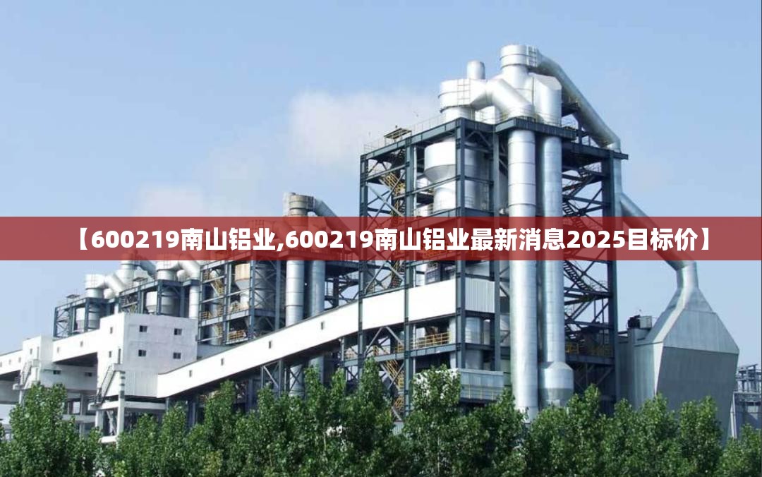 【600219南山铝业,600219南山铝业最新消息2025目标价】