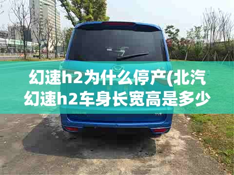 幻速h2为什么停产(北汽幻速h2车身长宽高是多少)