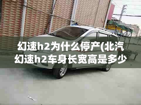 幻速h2为什么停产(北汽幻速h2车身长宽高是多少)