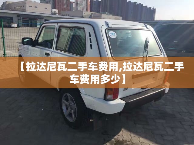 【拉达尼瓦二手车费用,拉达尼瓦二手车费用多少】