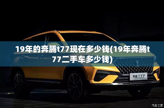 19年的奔腾t77现在多少钱(19年奔腾t77二手车多少钱)