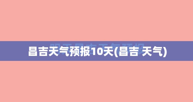 昌吉天气预报10天(昌吉 天气)