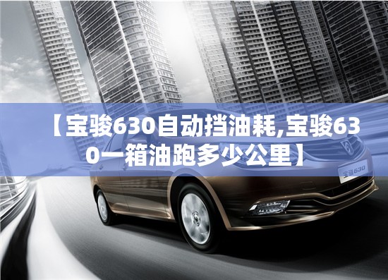 【宝骏630自动挡油耗,宝骏630一箱油跑多少公里】