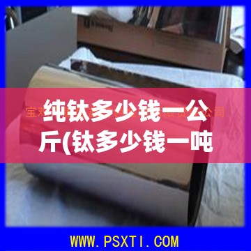 纯钛多少钱一公斤(钛多少钱一吨2025)