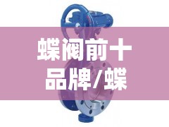蝶阀前十品牌/蝶阀哪个品牌好 蝶阀前十品牌/蝶阀哪个品牌好