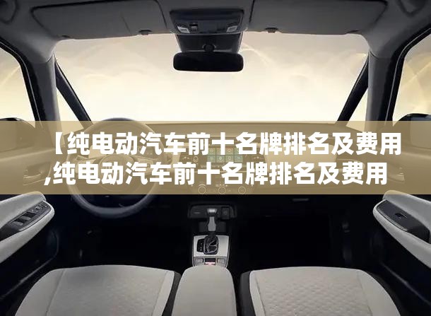 【纯电动汽车前十名牌排名及费用,纯电动汽车前十名牌排名及费用汽车之家】