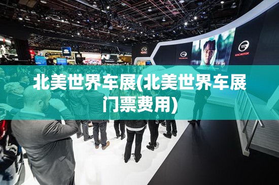 北美世界车展(北美世界车展门票费用)