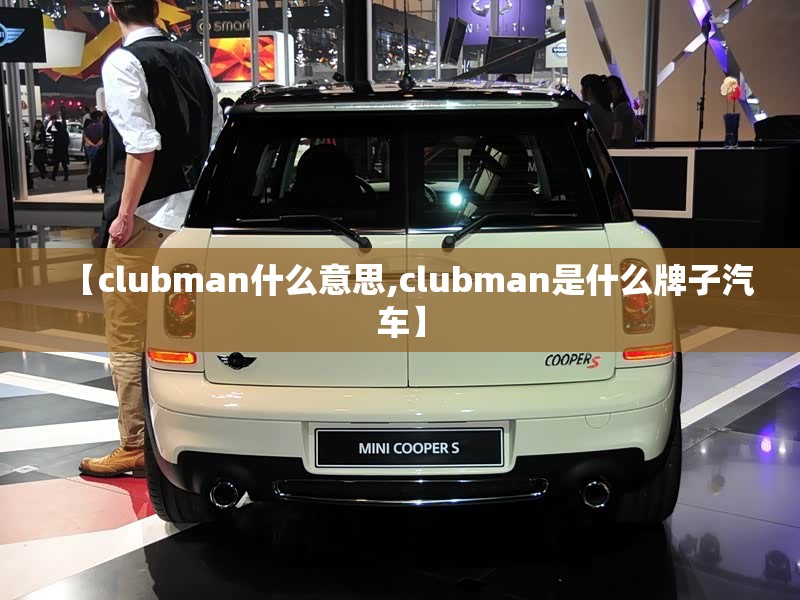 【clubman什么意思,clubman是什么牌子汽车】 【clubman什么意思,clubman是什么牌子汽车】