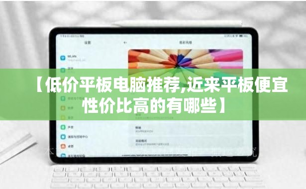 【低价平板电脑推荐,近来平板便宜性价比高的有哪些】