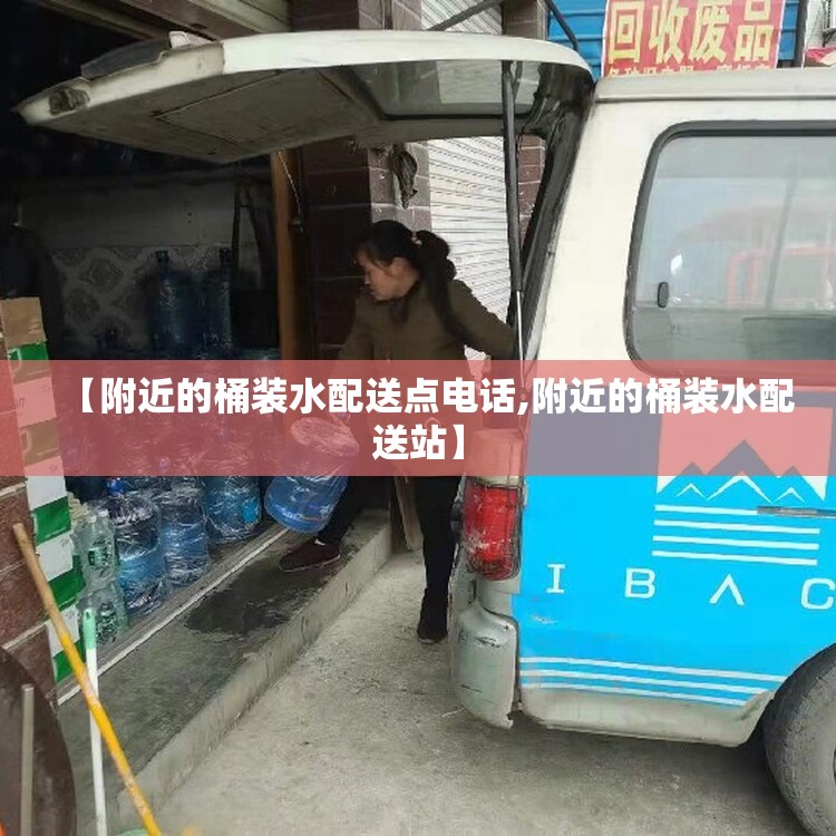 【附近的桶装水配送点电话,附近的桶装水配送站】