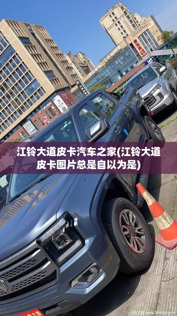 江铃大道皮卡汽车之家(江铃大道皮卡图片总是自以为是)