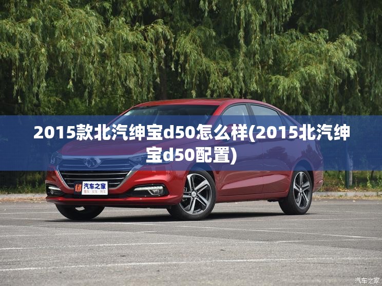 2015款北汽绅宝d50怎么样(2015北汽绅宝d50配置)