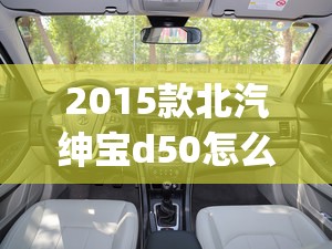 2015款北汽绅宝d50怎么样(2015北汽绅宝d50配置)