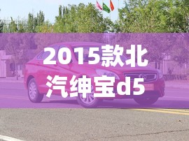 2015款北汽绅宝d50怎么样(2015北汽绅宝d50配置)