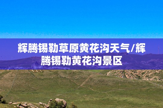 辉腾锡勒草原黄花沟天气/辉腾锡勒黄花沟景区