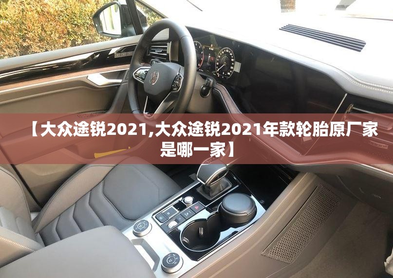 【大众途锐2021,大众途锐2021年款轮胎原厂家是哪一家】