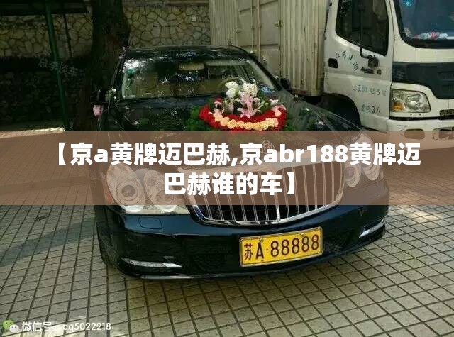 【京a黄牌迈巴赫,京abr188黄牌迈巴赫谁的车】 【京a黄牌迈巴赫,京abr188黄牌迈巴赫谁的车】