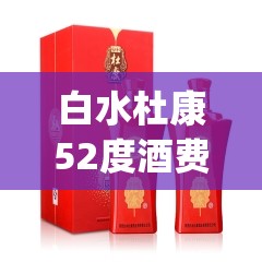 白水杜康52度酒费用表(白水杜康52酒费用表大全)