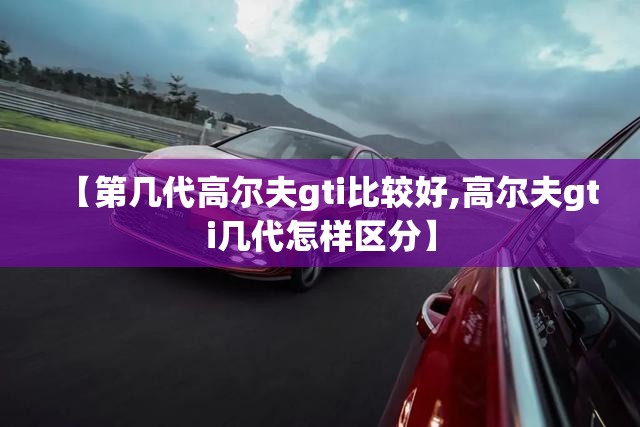 【第几代高尔夫gti比较好,高尔夫gti几代怎样区分】