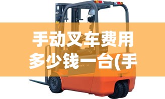 手动叉车费用多少钱一台(手动叉车新手入门教程)