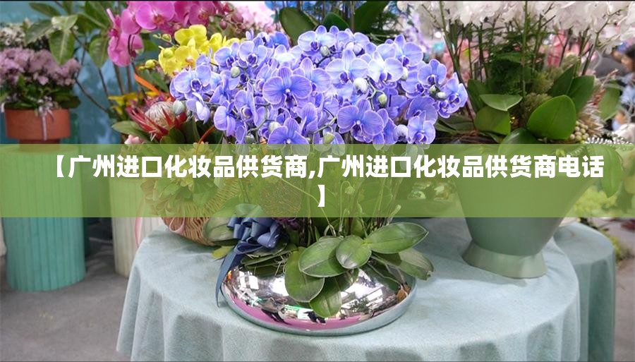 【广州进口化妆品供货商,广州进口化妆品供货商电话】 【广州进口化妆品供货商,广州进口化妆品供货商电话】