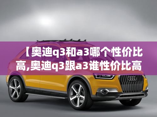 【奥迪q3和a3哪个性价比高,奥迪q3跟a3谁性价比高】