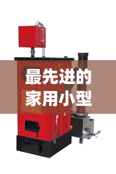 最先进的家用小型锅炉(家用小型锅炉构造图)