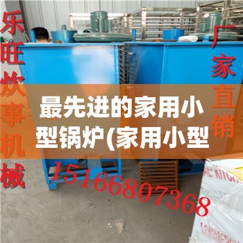 最先进的家用小型锅炉(家用小型锅炉构造图)