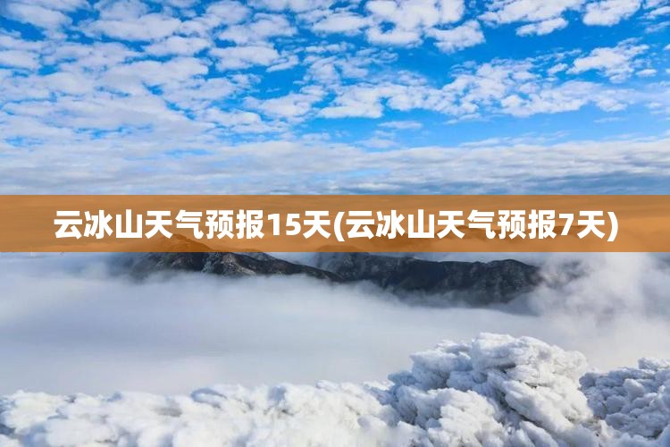 云冰山天气预报15天(云冰山天气预报7天) 云冰山天气预报15天(云冰山天气预报7天)