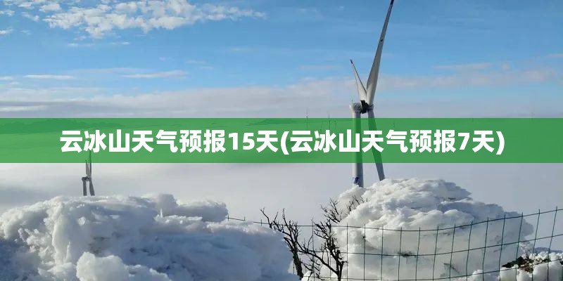 云冰山天气预报15天(云冰山天气预报7天) 云冰山天气预报15天(云冰山天气预报7天)