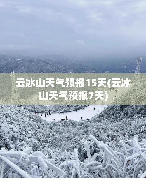 云冰山天气预报15天(云冰山天气预报7天) 云冰山天气预报15天(云冰山天气预报7天)
