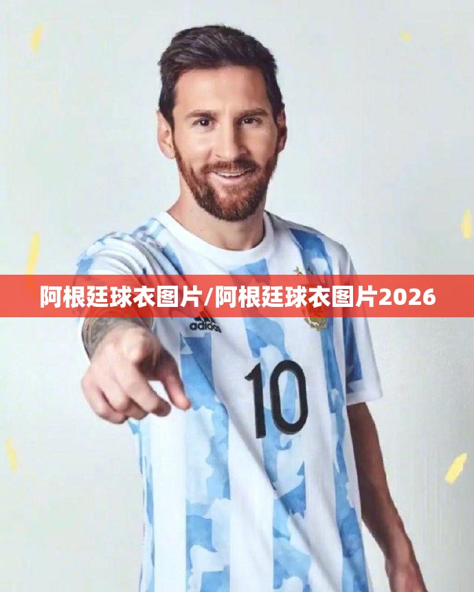 阿根廷球衣图片/阿根廷球衣图片2026