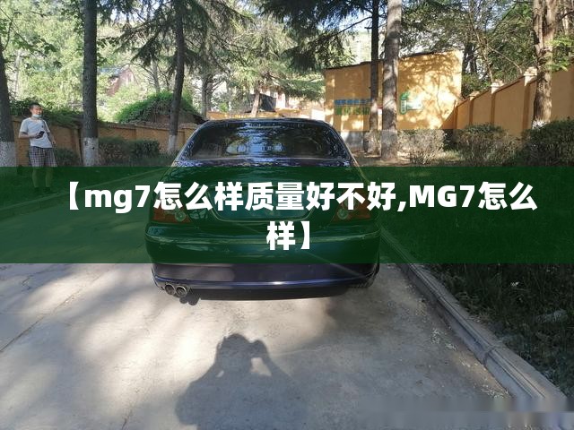 【mg7怎么样质量好不好,MG7怎么样】 【mg7怎么样质量好不好,MG7怎么样】
