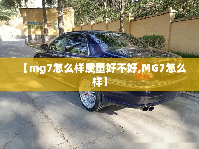 【mg7怎么样质量好不好,MG7怎么样】 【mg7怎么样质量好不好,MG7怎么样】