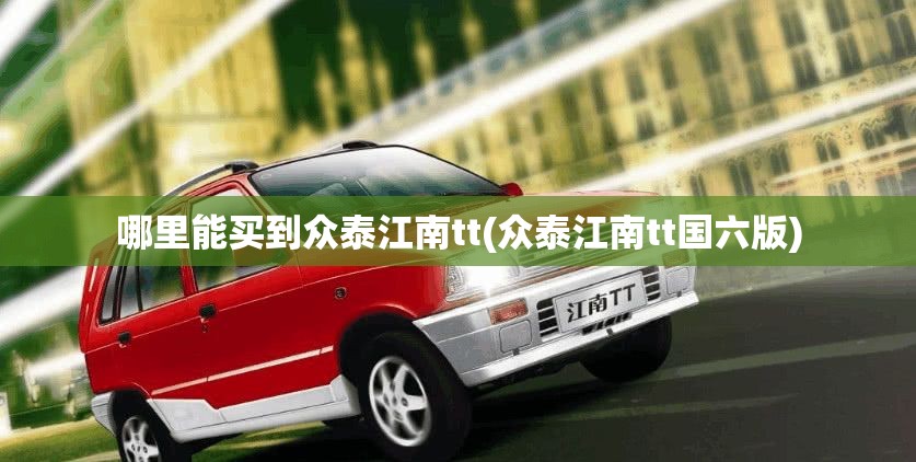 哪里能买到众泰江南tt(众泰江南tt国六版) 哪里能买到众泰江南tt(众泰江南tt国六版)