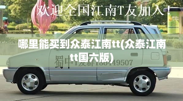 哪里能买到众泰江南tt(众泰江南tt国六版) 哪里能买到众泰江南tt(众泰江南tt国六版)
