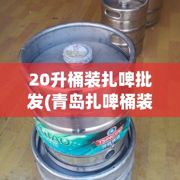 20升桶装扎啤批发(青岛扎啤桶装20斤装)