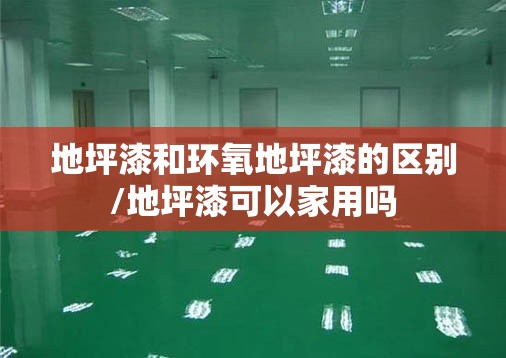 地坪漆和环氧地坪漆的区别/地坪漆可以家用吗