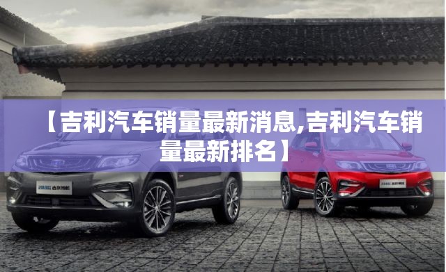 【吉利汽车销量最新消息,吉利汽车销量最新排名】