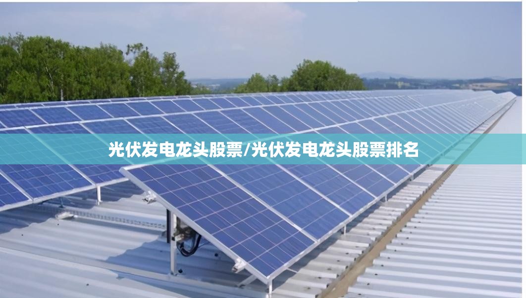 光伏发电龙头股票/光伏发电龙头股票排名 光伏发电龙头股票/光伏发电龙头股票排名