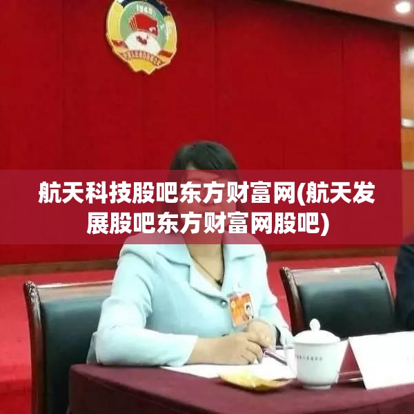 航天科技股吧东方财富网(航天发展股吧东方财富网股吧) 航天科技股吧东方财富网(航天发展股吧东方财富网股吧)