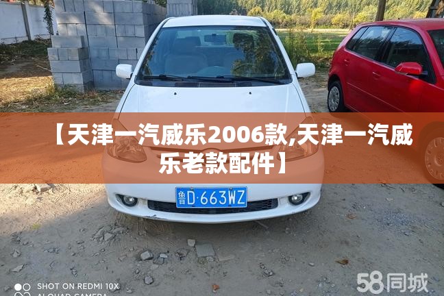 【天津一汽威乐2006款,天津一汽威乐老款配件】