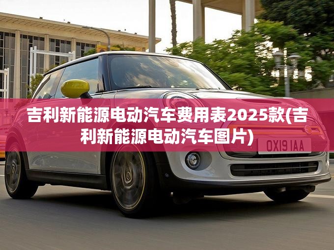 吉利新能源电动汽车费用表2025款(吉利新能源电动汽车图片)