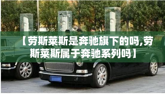【劳斯莱斯是奔驰旗下的吗,劳斯莱斯属于奔驰系列吗】