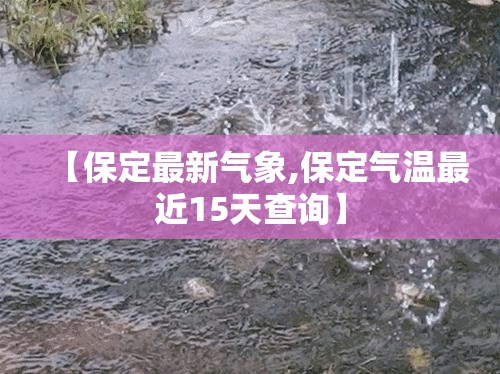 【保定最新气象,保定气温最近15天查询】 【保定最新气象,保定气温最近15天查询】