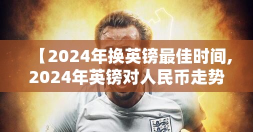 【2024年换英镑最佳时间,2024年英镑对人民币走势】