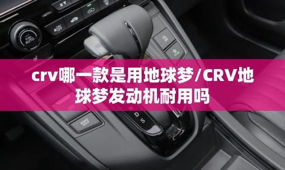 crv哪一款是用地球梦/CRV地球梦发动机耐用吗