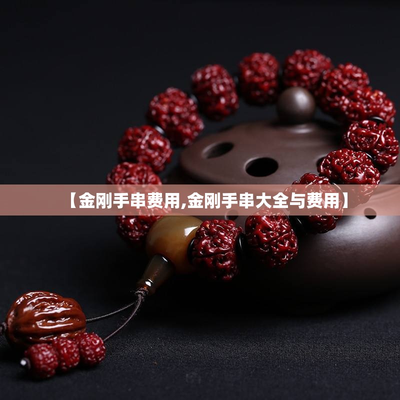 【金刚手串费用,金刚手串大全与费用】 【金刚手串费用,金刚手串大全与费用】