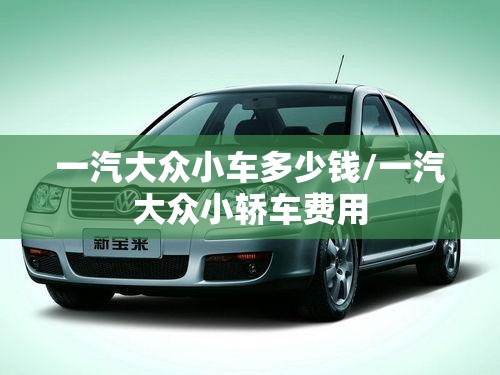 一汽大众小车多少钱/一汽大众小轿车费用