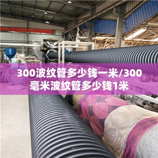 300波纹管多少钱一米/300毫米波纹管多少钱1米